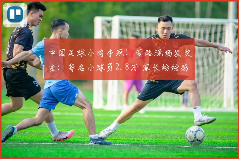 中国足球小将夺冠！董路现场发奖金：每名小球员2.8万 家长纷纷感谢