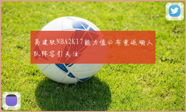 易建联NBA2K17能力值公布重返湖人队阵容引关注
