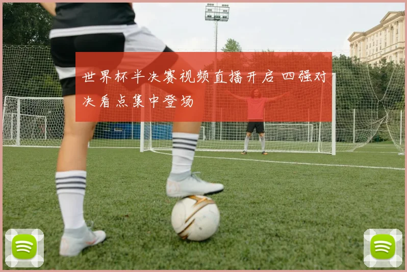 世界杯半决赛视频直播开启 四强对决看点集中登场