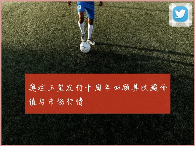 奥运玉玺发行十周年回顾其收藏价值与市场行情